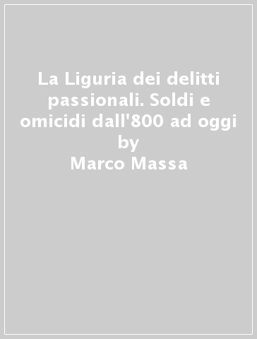 La Liguria dei delitti passionali. Soldi e omicidi dall'800 ad oggi - Marco Massa - Marco Menduni