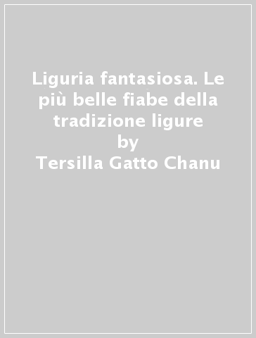 Liguria fantasiosa. Le più belle fiabe della tradizione ligure - Tersilla Gatto Chanu