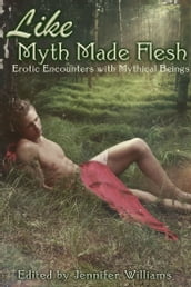 Like Myth Made Flesh: Erotic Stories of Mythical Beings