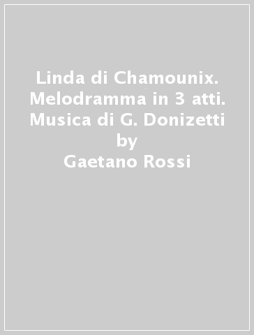 Linda di Chamounix. Melodramma in 3 atti. Musica di G. Donizetti - Gaetano Rossi