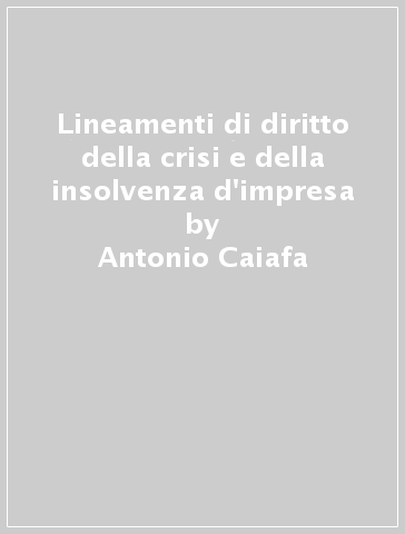 Lineamenti di diritto della crisi e della insolvenza d'impresa - Antonio Caiafa - Andrea Petteruti