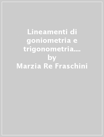 Lineamenti di goniometria e trigonometria. Per gli Ist. professionali - Marzia Re Fraschini - Gabriella Grazzi - Claudia Spezia
