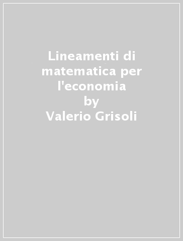 Lineamenti di matematica per l'economia - Valerio Grisoli