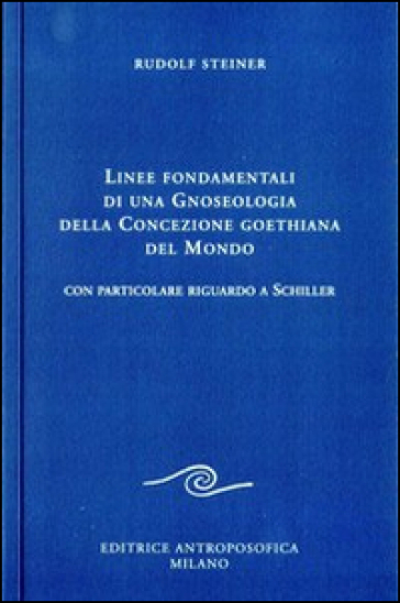 Linee fondamentali di una gnoseologia della concezione goethiana del mondo. Con particolare riguardo a Schiller - Rudolph Steiner