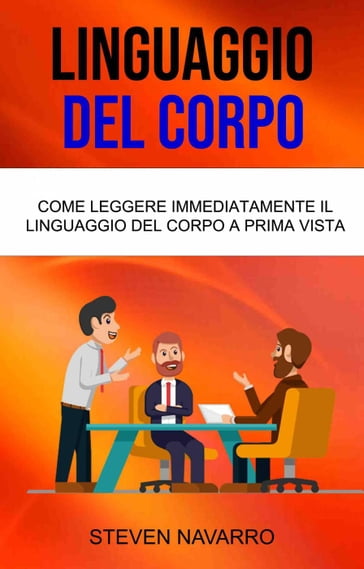 Linguaggio Del Corpo: Come Leggere Immediatamente Il Linguaggio Del Corpo A Prima Vista - Steven Navarro