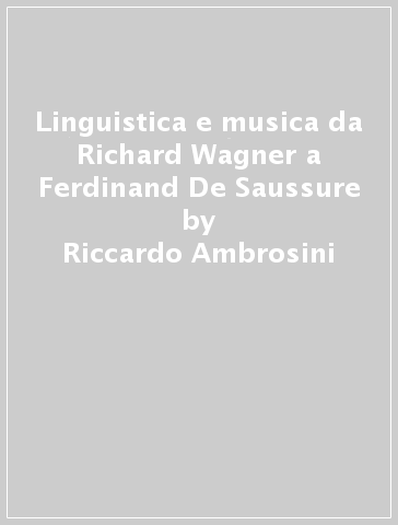 Linguistica e musica da Richard Wagner a Ferdinand De Saussure - Riccardo Ambrosini - Piero Bottari