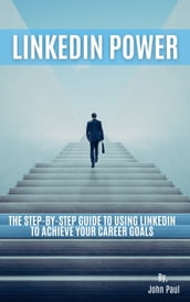 LinkedIn Power: The Step-by-Step Guide to Using LinkedIn to Achieve Your Career Goals