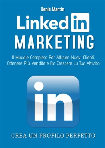 Linkedin Marketing 2.0; Il Manuale Completo Per Attirare Nuovi Clienti, Ottenere Più Vendite e Far Crescere La Tua Attività - Denis Martin