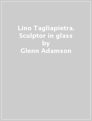 Lino Tagliapietra. Sculptor in glass - Glenn Adamson - Henry Adams