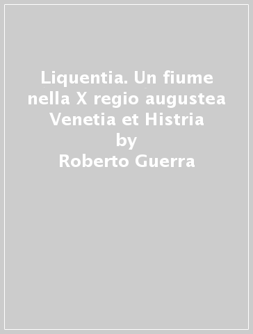 Liquentia. Un fiume nella X regio augustea Venetia et Histria - Roberto Guerra