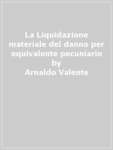 La Liquidazione materiale del danno per equivalente pecuniario - Arnaldo Valente