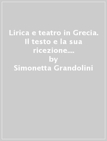 Lirica e teatro in Grecia. Il testo e la sua ricezione. Atti del II incontro di studi (Perugia, 23-24 Gennaio 2003) - Simonetta Grandolini