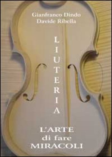 Liuteria. L'arte di fare miracoli - Davide Ribella - Gianfranco Dindo