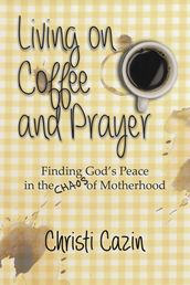 Living on Coffee and a Prayer: Finding God s Peace in the Chaos of Motherhood