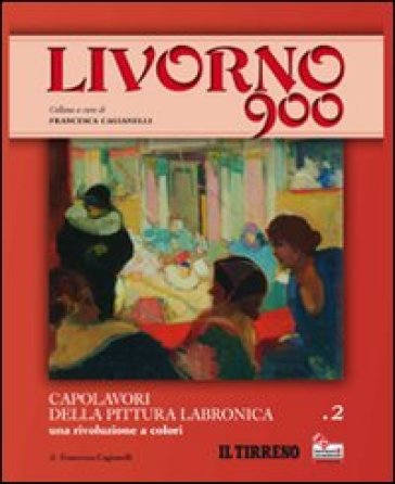 Livorno 900. 2.Capolavori della pittura labronica. Una rivoluzione a colori - Francesca Cagianelli