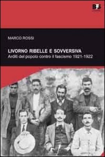 Livorno ribelle e sovversiva. Arditi del popolo contro il fascismo 1921-1922 - Marco Rossi