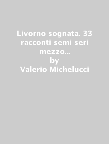 Livorno sognata. 33 racconti semi seri mezzo veri. Una guida onirica della città dai medici ai dottori - Valerio Michelucci