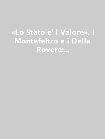 «Lo Stato e' l Valore». I Montefeltro e i Della Rovere: assensi e conflitti nell'Italia tra '400 e '600. Atti del Convegno (Gubbio, dicembre 2000)