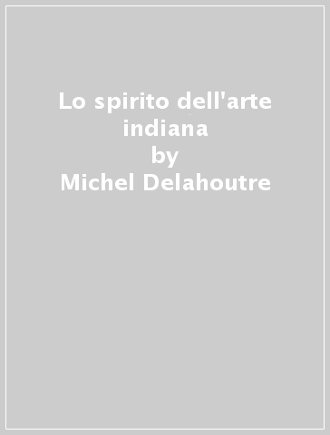 Lo spirito dell'arte indiana - Michel Delahoutre