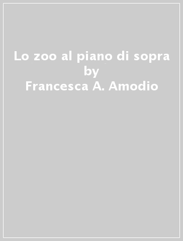 Lo zoo al piano di sopra - Francesca A. Amodio