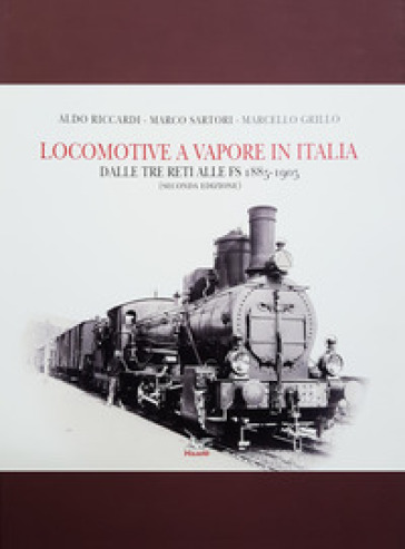 Locomotive a vapore in Italia. Dalle tre reti alle FS 1885-1905. Ediz. illustrata - Aldo Riccardi - Marco Sartori - Marcello Grillo