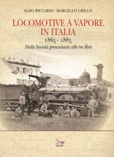 Locomotive a vapore in Italia. 1865-1885. Dalle Società preunitarie alle tre Reti. Ediz. i...