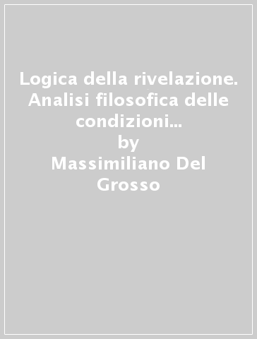 Logica della rivelazione. Analisi filosofica delle condizioni di possibilità della fede - Massimiliano Del Grosso | 