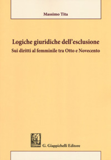 Logiche giuridiche dell'esclusione. Sui diritti al femminile tra Otto e Novecento - Massimo Tita