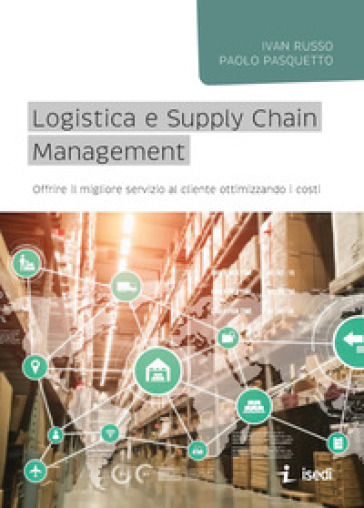 Logistica e Supply Chain management. Offrire il migliore servizio al cliente ottimizzando i costi - Ivan Russo - Paolo Pasquetto