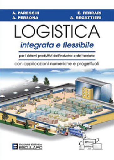 Logistica integrata e flessibile. Per i sistemi produttivi dell'industria e del terziario. Con applicazioni numeriche e progettuali - Arrigo Pareschi - Alberto Regattieri - Emilio Ferrari - Alessandro Persona