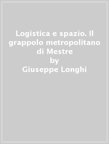 Logistica e spazio. Il grappolo metropolitano di Mestre - Giuseppe Longhi | 