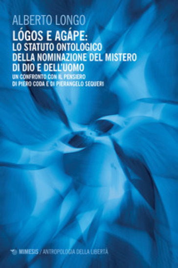 Logos e agape: lo statuto ontologico della nominazione del mistero di dio e dell'uomo. Un confronto con il pensiero di Piero Coda e Pierangelo Sequeri - Alberto Longo