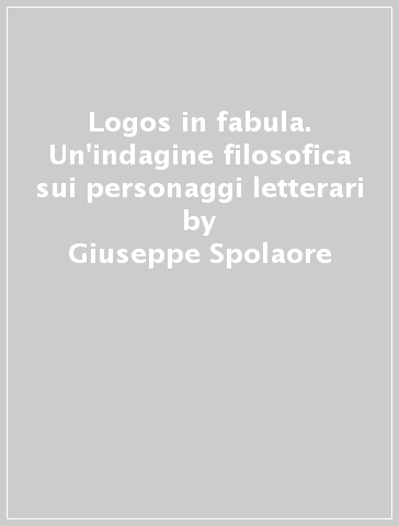 Logos in fabula. Un'indagine filosofica sui personaggi letterari - Giuseppe Spolaore