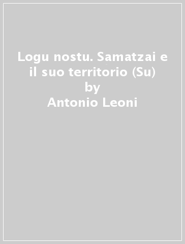 Logu nostu. Samatzai e il suo territorio (Su) - Antonio Leoni