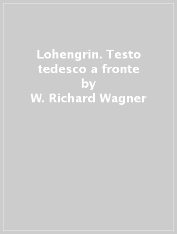 Lohengrin. Testo tedesco a fronte - W. Richard Wagner