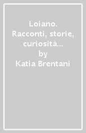 Loiano. Racconti, storie, curiosità e ricette di casa nostra