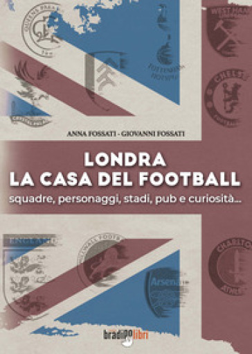 Londra. La casa del football. Squadre, personaggi, stadi, pub e curiosità - Anna Fossati - Giovanni Fossati