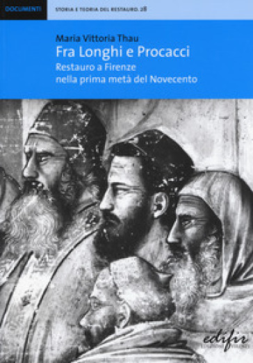 Fra Longhi e Procacci. Restauro a Firenze nella prima metà del Novecento - Maria Vittoria Thau