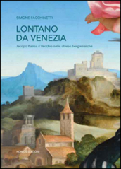 Lontano da Venezia. Jacopo Palma il vecchio nelle chiese bergamasche. Ediz. illustrata