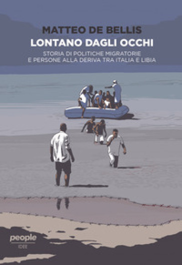 Lontano dagli occhi. Storia di politiche migratorie e persone alla deriva tra Italia e Libia - Matteo De Bellis