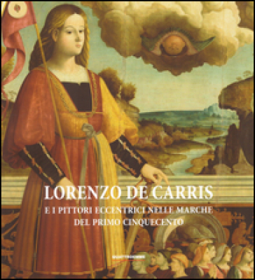 Lorenzo De Carris e i pittori eccentrici nelle Marche del primo Cinquecento - Alessandro Delpriori