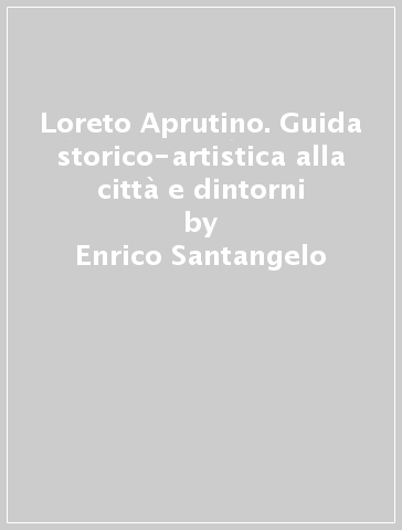 Loreto Aprutino. Guida storico-artistica alla città e dintorni - Enrico Santangelo