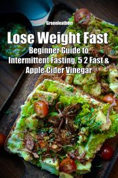 Lose Weight Fast: Beginner Guide to Intermittent Fasting, 5 2 Fast & Apple Cider Vinegar