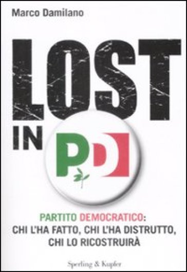 Lost in PD. Partito democratico: chi l'ha fatto, chi l'ha distrutto, chi lo ricostruirà - Marco Damilano