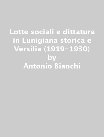 Lotte sociali e dittatura in Lunigiana storica e Versilia (1919-1930) - Antonio Bianchi