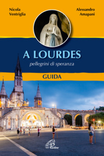 A Lourdes. Pellegrini di speranza. Guida. Ediz. illustrata - Nicola Ventriglia - Alessandro Amapani