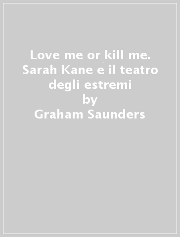 Love me or kill me. Sarah Kane e il teatro degli estremi - Graham Saunders