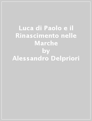 Luca di Paolo e il Rinascimento nelle Marche - Alessandro Delpriori - Matteo Mazzalupi