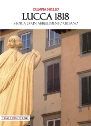 Lucca 1818. Storia di un abbellimento urbano - Olimpia Niglio