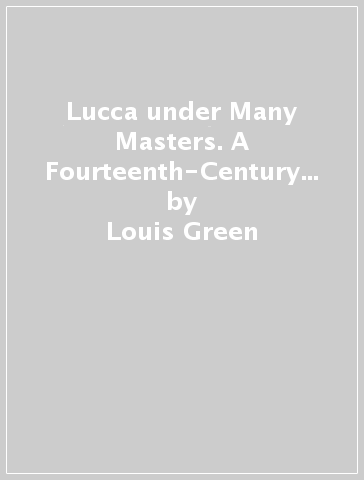 Lucca under Many Masters. A Fourteenth-Century Italian Commune in Crisis (1328-1342) - Louis Green